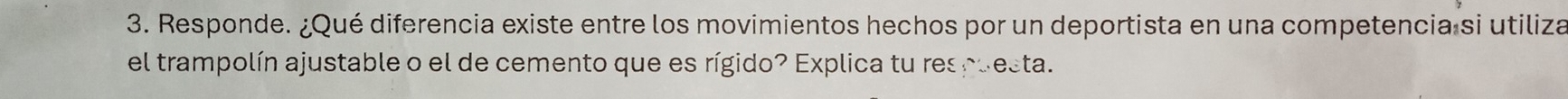 Responde. ¿Qué diferencia existe entre los movimientos hechos por un deportista en una competencia si utiliza 
el trampolín ajustable o el de cemento que es rígido? Explica tu respuesta.