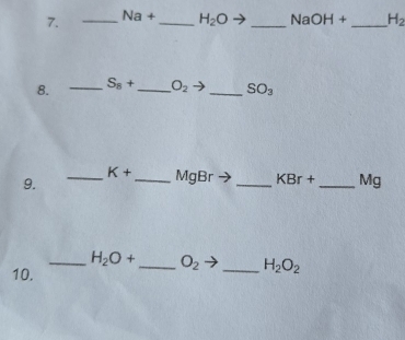 Na+ _  H_2O _  NaOH+ _  H_2
8. _ S_8+ _ O_2 _ SO_3
_ K+ _ MgBr _  KBr+ _ Mg
9. 
_ H_2O+ _ O_2 _ H_2O_2
10.