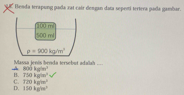 Benda terapung pada zat cair dengan data seperti tertera pada gambar.
Massa jenis benda tersebut adalah ....
A. 800kg/m^3
B. 750kg/m^3
C. 720kg/m^3
D. 150kg/m^3