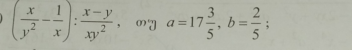 ( x/y^2 - 1/x ): (x-y)/xy^2  ， my a=17 3/5 , b= 2/5 ;