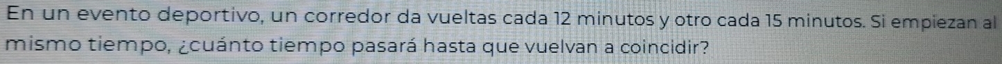 En un evento deportivo, un corredor da vueltas cada 12 minutos y otro cada 15 minutos. Si empiezan al 
mismo tiempo, ¿cuánto tiempo pasará hasta que vuelvan a coincidir?