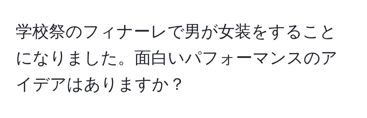 学校祭のフィナーレで男が女装をすることになりました。面白いパフォーマンスのアイデアはありますか？