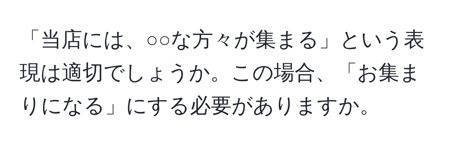 「当店には、○○な方々が集まる」という表現は適切でしょうか。この場合、「お集まりになる」にする必要がありますか。