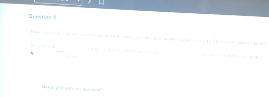 Elose 's bold bg a squte rased beid garden with I faot sdes. She meanated the dagonce to b +3° fult Is mai garden square? 
Since downarrow =4 _ 12* 1=1 the ange fored by the do rght sngle Telefone the gaden 
= (2 1 1 
Need help with this question?