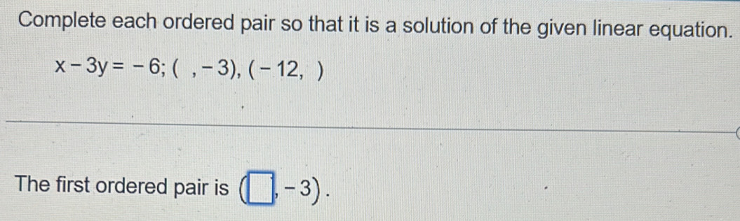 Complete each ordered pair so that it is a solution of the given linear equation.
x-3y=-6;(,-3), (-12,)
The first ordered pair is (□ ,-3).