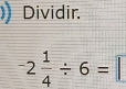 Dividir.
-2 1/4 / 6=□