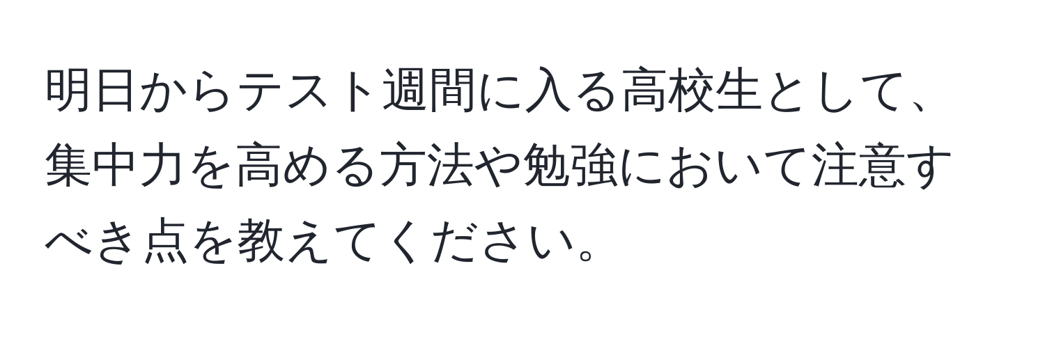 明日からテスト週間に入る高校生として、集中力を高める方法や勉強において注意すべき点を教えてください。