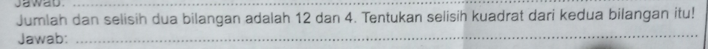 jawad._ 
Jumlah dan selisih dua bilangan adalah 12 dan 4. Tentukan selisih kuadrat dari kedua bilangan itu! 
Jawab:_ 
_ 
_