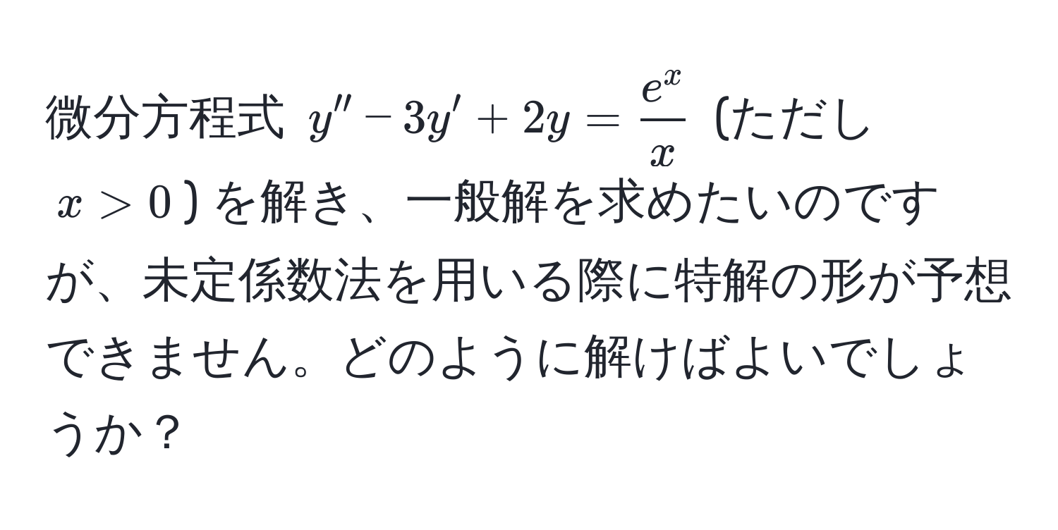 微分方程式 $y'' - 3y' + 2y = frace^xx$ (ただし $x > 0$) を解き、一般解を求めたいのですが、未定係数法を用いる際に特解の形が予想できません。どのように解けばよいでしょうか？