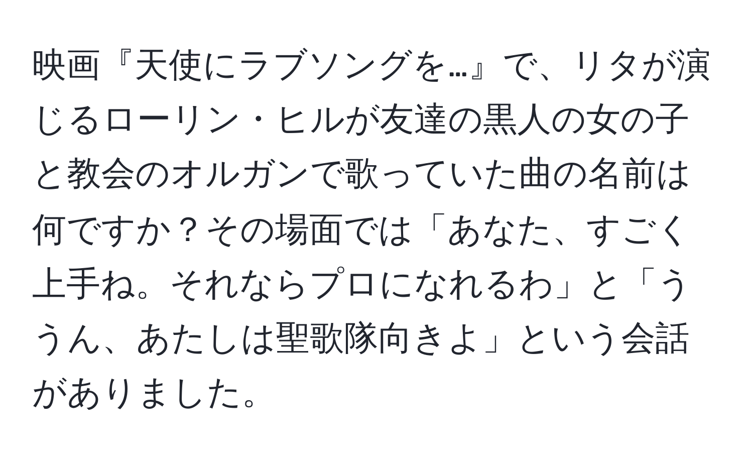 映画『天使にラブソングを…』で、リタが演じるローリン・ヒルが友達の黒人の女の子と教会のオルガンで歌っていた曲の名前は何ですか？その場面では「あなた、すごく上手ね。それならプロになれるわ」と「ううん、あたしは聖歌隊向きよ」という会話がありました。
