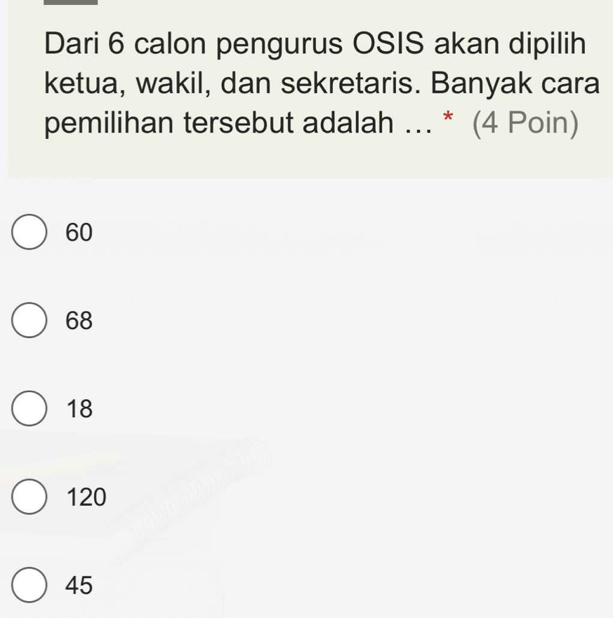 Dari 6 calon pengurus OSIS akan dipilih
ketua, wakil, dan sekretaris. Banyak cara
pemilihan tersebut adalah ... * (4 Poin)
60
68
18
120
45