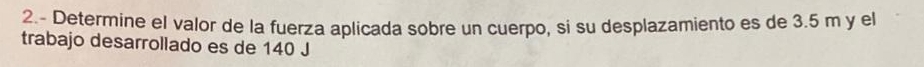 2.- Determine el valor de la fuerza aplicada sobre un cuerpo, si su desplazamiento es de 3.5 m y el 
trabajo desarrollado es de 140 J