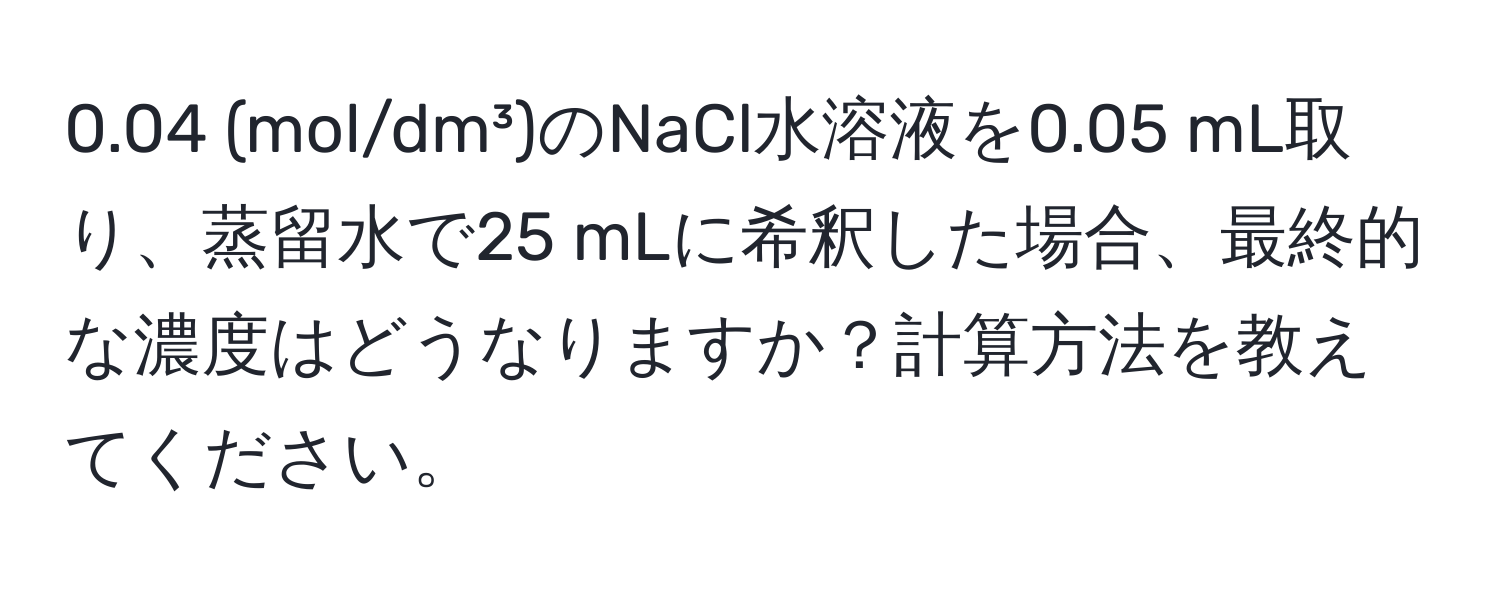 0.04 (mol/dm³)のNaCl水溶液を0.05 mL取り、蒸留水で25 mLに希釈した場合、最終的な濃度はどうなりますか？計算方法を教えてください。