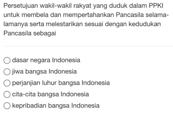 Persetujuan wakil-wakil rakyat yang duduk dalam PPKI
untuk membela dan mempertahankan Pancasila selama-
lamanya serta melestarikan sesuai dengan kedudukan
Pancasila sebagai
dasar negara Indonesia
jiwa bangsa Indonesia
perjanjian luhur bangsa Indonesia
cita-cita bangsa Indonesia
kepribadian bangsa Indonesia