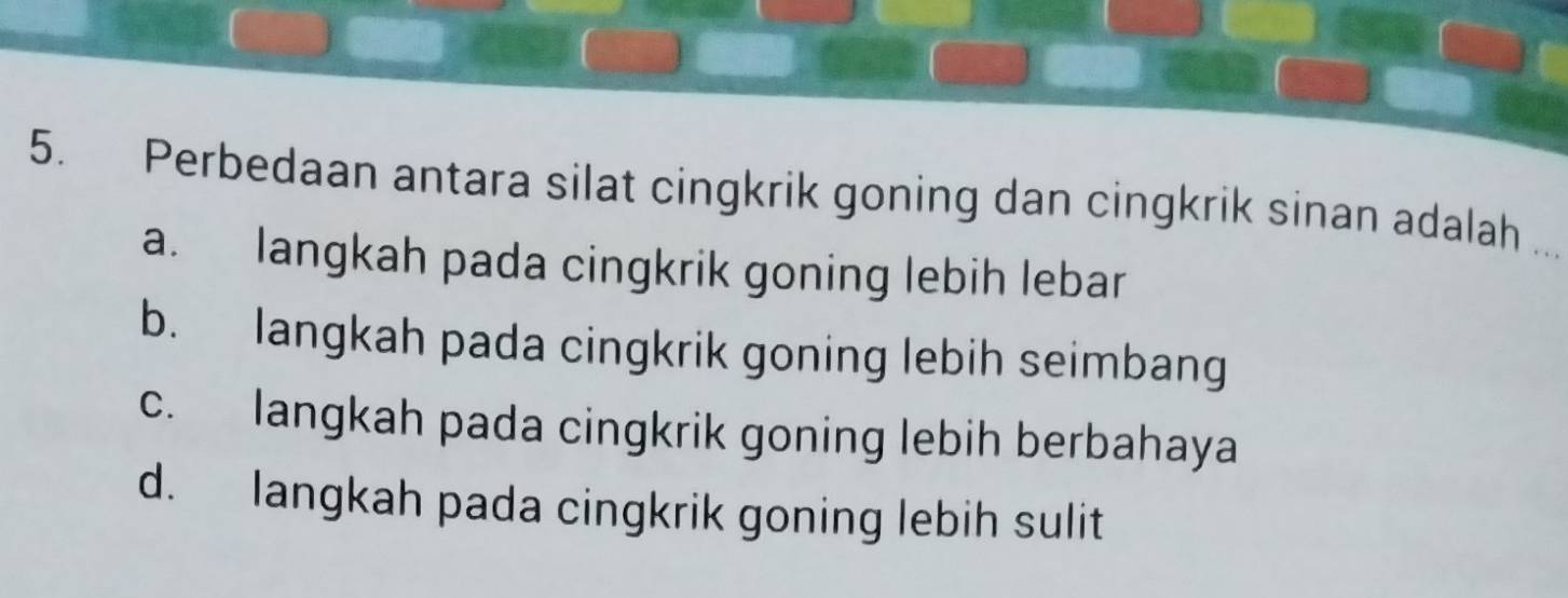 Perbedaan antara silat cingkrik goning dan cingkrik sinan adalah ..
a. langkah pada cingkrik goning lebih lebar
b. langkah pada cingkrik goning lebih seimbang
c. langkah pada cingkrik goning lebih berbahaya
d. langkah pada cingkrik goning lebih sulit