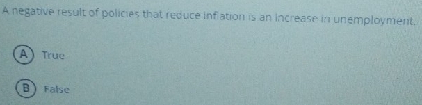 A negative result of policies that reduce inflation is an increase in unemployment.
A True
BFalse