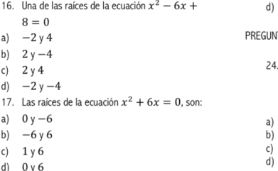 Una de las raíces de la ecuación x^2-6x+ d)
8=0
a) -2 y 4 PREGUN
b) 2 y -4
c) 2 y 4 24.
d) -2y -4
17. Las raíces de la ecuación x^2+6x=0 , son:
a) 0 y - a)
b) -6 y 6 b)
c) 1 y 6
c)
d) 0 v6
d)