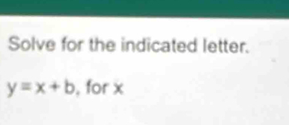 Solve for the indicated letter.
y=x+b , for x