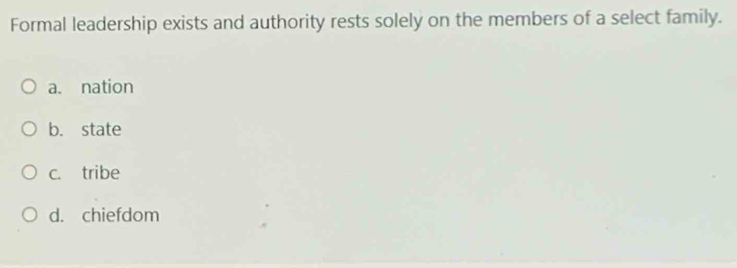Formal leadership exists and authority rests solely on the members of a select family.
a. nation
b. state
c. tribe
d. chiefdom