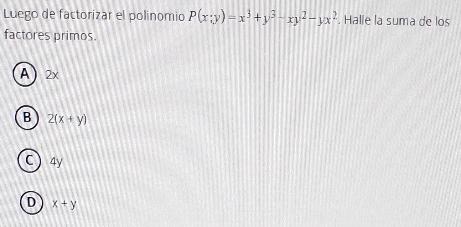 Luego de factorizar el polinomio P(x;y)=x^3+y^3-xy^2-yx^2. Halle la suma de los
factores primos.
A) 2x
B 2(x+y)
C) 4y
D x+y