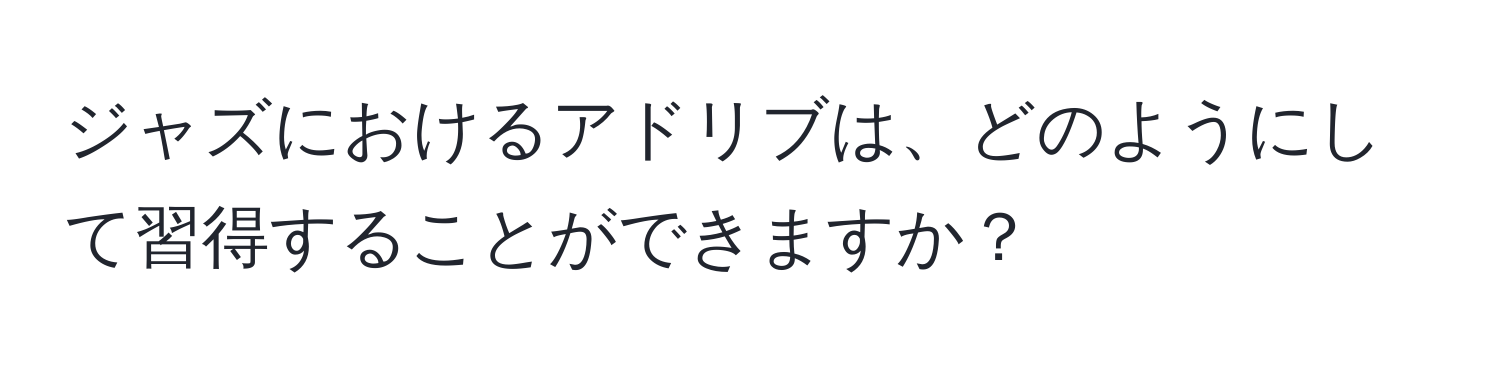 ジャズにおけるアドリブは、どのようにして習得することができますか？