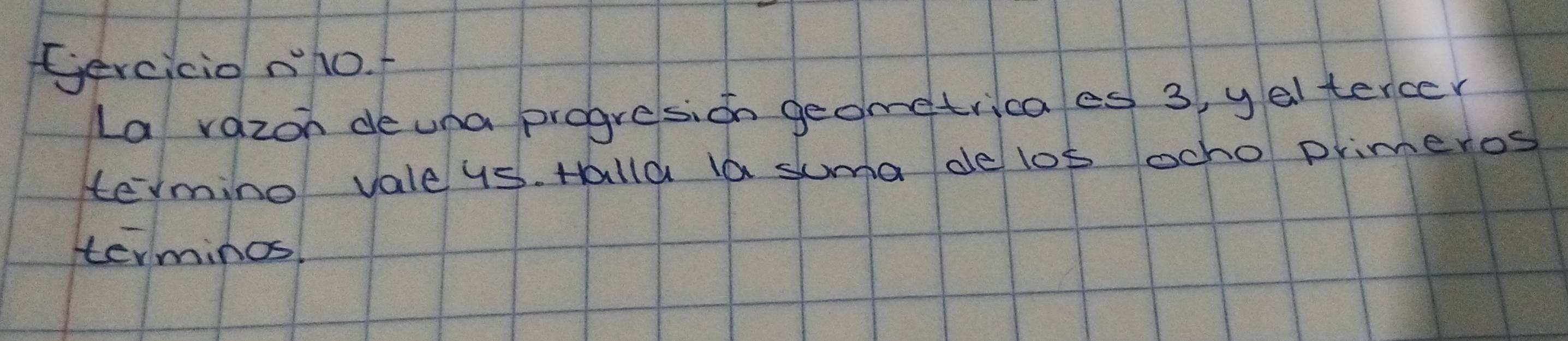 Gercicio nho. f 
La vazon deuna progresion geometricaes 3, y altercer 
termino valeys. Halla la suma dellos ocho primeros 
terminos