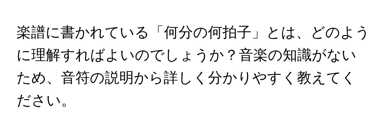 楽譜に書かれている「何分の何拍子」とは、どのように理解すればよいのでしょうか？音楽の知識がないため、音符の説明から詳しく分かりやすく教えてください。