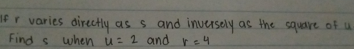 If r varies directly as s and inversely as the square of u
Find s when u=2 and r=4