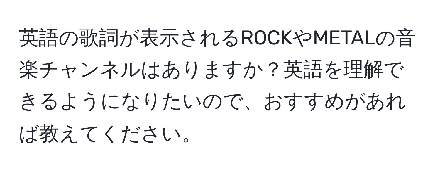 英語の歌詞が表示されるROCKやMETALの音楽チャンネルはありますか？英語を理解できるようになりたいので、おすすめがあれば教えてください。