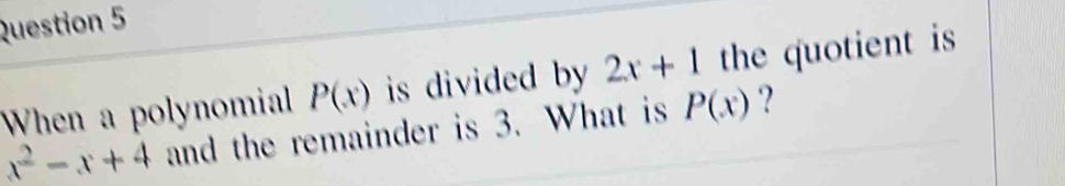 When a polynomial P(x) is divided by 2x+1 the quotient is
x^2-x+4 and the remainder is 3. What is P(x) ?