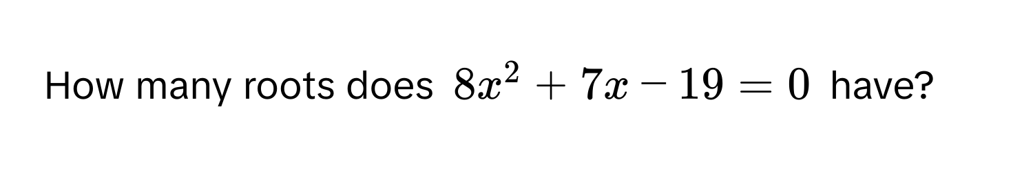 How many roots does $8x^2 + 7x - 19 = 0$ have?