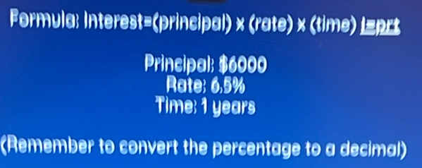 Formula: Interest=(principal) × (rate) × (time) 
Principal: $6000
Rate: 6.5%
Time: 1 years
(Remember to convert the percentage to a decimal)