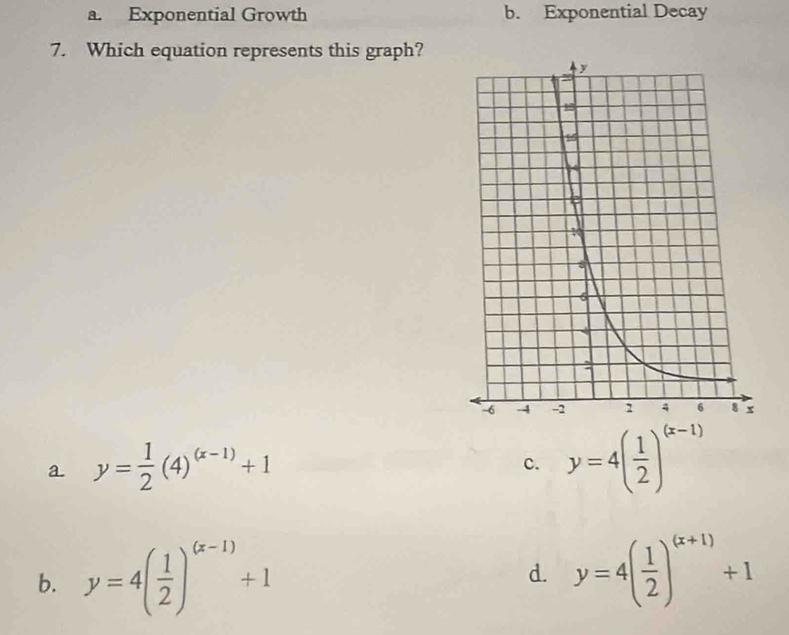 a. Exponential Growth b. Exponential Decay
7. Which equation represents this graph?
a y= 1/2 (4)^(x-1)+1
c. y=4( 1/2 )^(x-1)
b. y=4( 1/2 )^(x-1)+1
d. y=4( 1/2 )^(x+1)+1