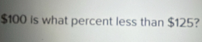 $100 is what percent less than $125?