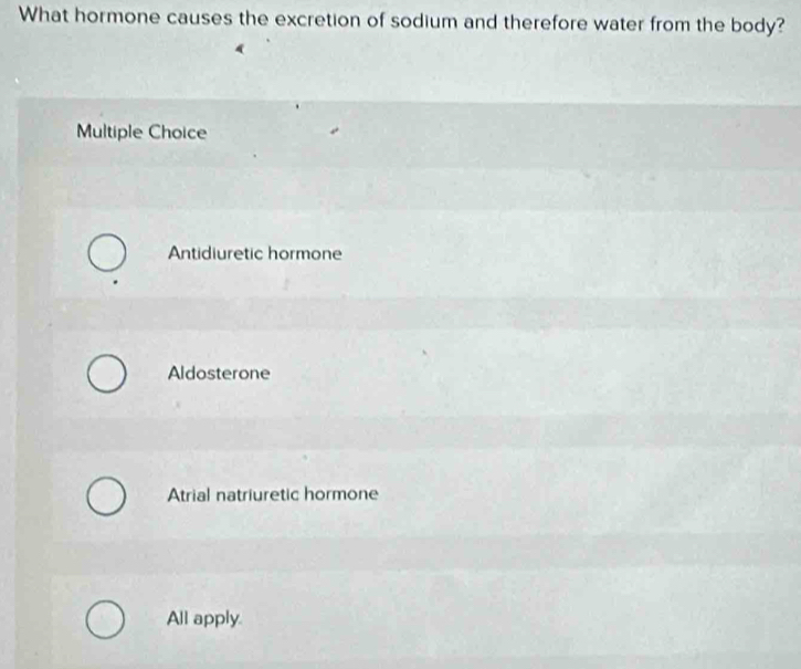 What hormone causes the excretion of sodium and therefore water from the body?
Multiple Choice
Antidiuretic hormone
Aldosterone
Atrial natriuretic hormone
All apply.