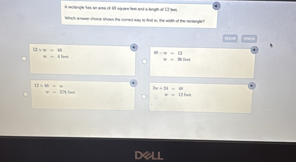 A rectangle has an area of 48 square feet and a length of 12 feet.
Which answer choice shows the correct way to find tr, the width of the rectangle?
CLEAR
12* w=48
48-w=12
x=4 fine
w=36feet
12* 48=w
2a+24=48
w=576feet
w=12feet