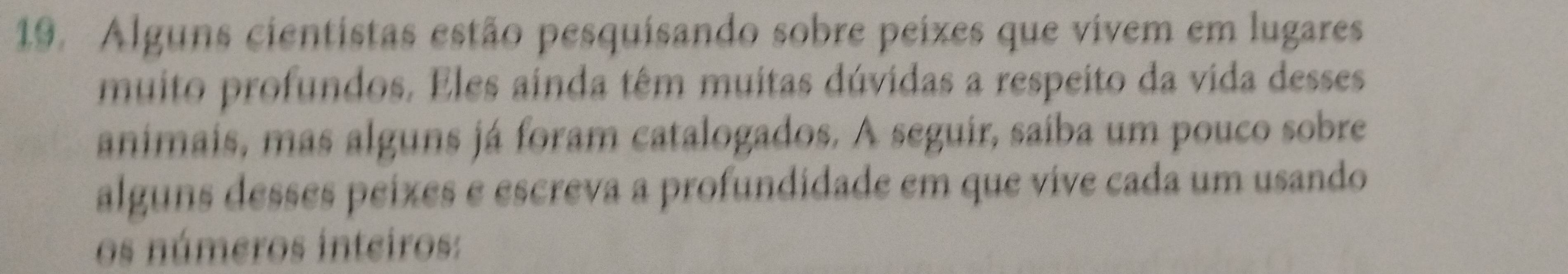 Alguns cientistas estão pesquisando sobre peixes que vivem em lugares 
muito profundos. Eles ainda têm muitas dúvidas a respeito da vida desses 
animais, mas alguns já foram catalogados. A seguir, saíba um pouco sobre 
alguns desses peíxes e escreva a profundidade em que víve cada um usando 
os números inteiros: