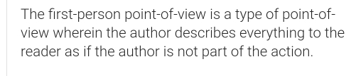 The first-person point-of-view is a type of point-of- 
view wherein the author describes everything to the 
reader as if the author is not part of the action.