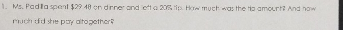 Ms. Padilla spent $29.48 on dinner and left a 20% tip. How much was the tip amount? And how 
much did she pay altogether?