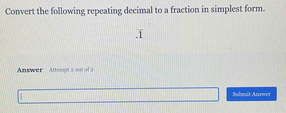 Convert the following repeating decimal to a fraction in simplest form. 
Answer Attempt 2 out of 2 
Submit Answer