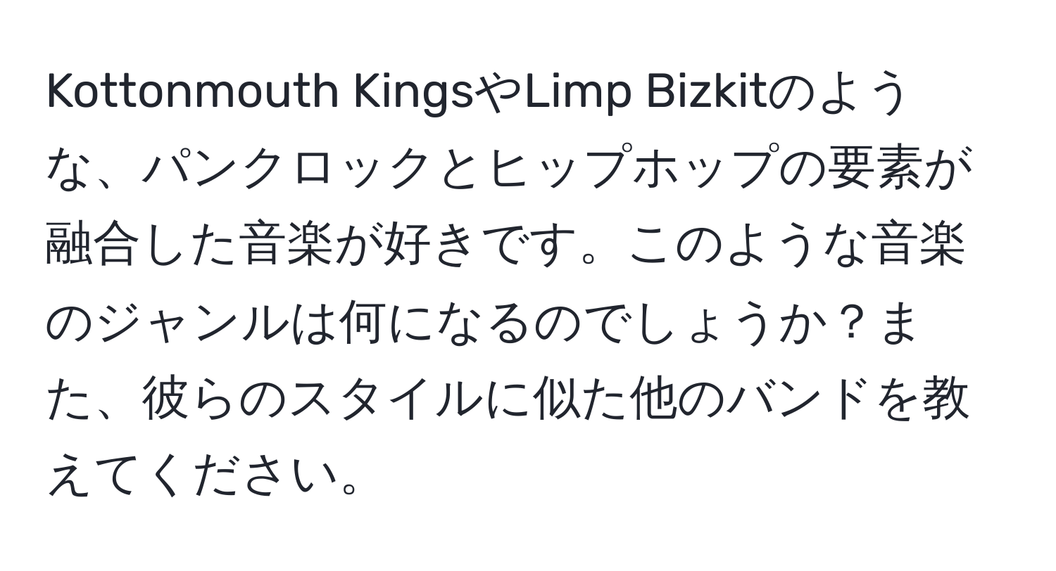 Kottonmouth KingsやLimp Bizkitのような、パンクロックとヒップホップの要素が融合した音楽が好きです。このような音楽のジャンルは何になるのでしょうか？また、彼らのスタイルに似た他のバンドを教えてください。