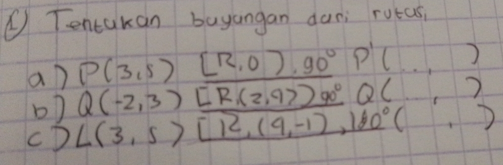 ① Tentakan buyangan dan; rutas,
P(3,5) [12,0).90°P'(..,)
a) Q(-2,3)_ [R,(2,9))90°Q(.. 
) 
b) 
cD ∠ (3,5)[12,(9,-1),180°(,)