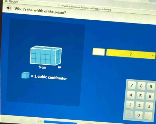 #H Ready
Practice: Measure Vollume — Practice — Level E
What's the width of the prism?
?
5 cm
=1 cubic centimeter
7 8 9
4 5 6
1 2 3
0 .