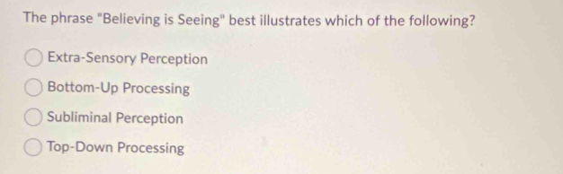 The phrase "Believing is Seeing" best illustrates which of the following?
Extra-Sensory Perception
Bottom-Up Processing
Subliminal Perception
Top-Down Processing