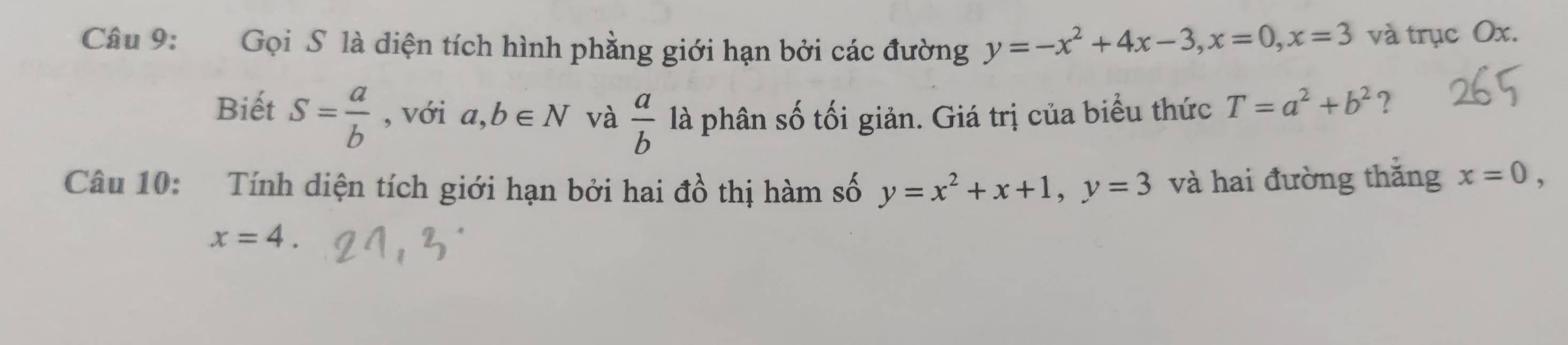 Gọi S là diện tích hình phằng giới hạn bởi các đường y=-x^2+4x-3, x=0, x=3 và trục Ox. 
Biết S= a/b  , với a,b∈ N và  a/b  là phân số tối giản. Giá trị của biểu thức T=a^2+b^2 ? 
Câu 10: Tính diện tích giới hạn bởi hai đồ thị hàm số y=x^2+x+1, y=3 và hai đường thắng x=0,
x=4.