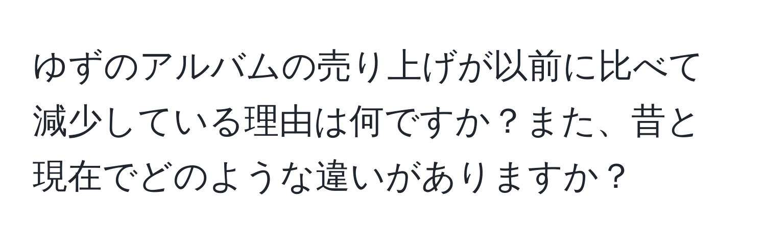 ゆずのアルバムの売り上げが以前に比べて減少している理由は何ですか？また、昔と現在でどのような違いがありますか？