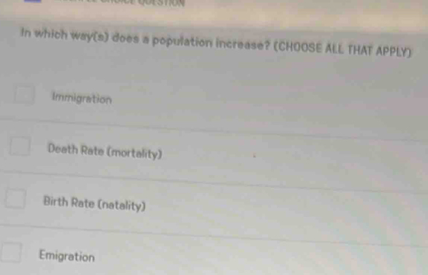 In which way(s) does a population increase? (CHOOSE ALL THAT APPLY)
Immigration
Death Rate (mortality)
Birth Rate (natality)
Emigration