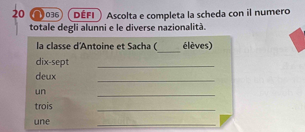 20 036 Défi Ascolta e completa la scheda con il numero 
totale degli alunni e le diverse nazionalità. 
_ 
la classe d'Antoine et Sacha ( élèves) 
dix-sept_ 
_ 
deux 
un 
_ 
trois 
_ 
une 
_