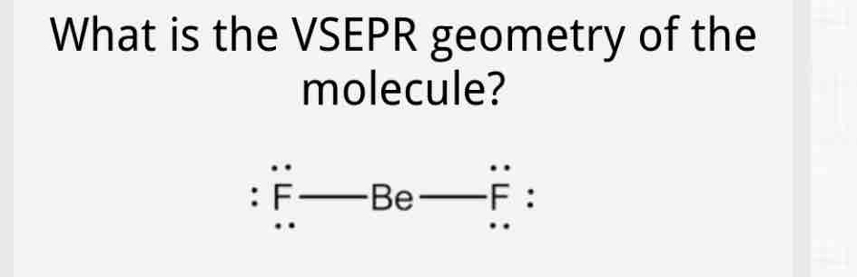 What is the VSEPR geometry of the 
molecule? 
. . 
: F Be F^.F :