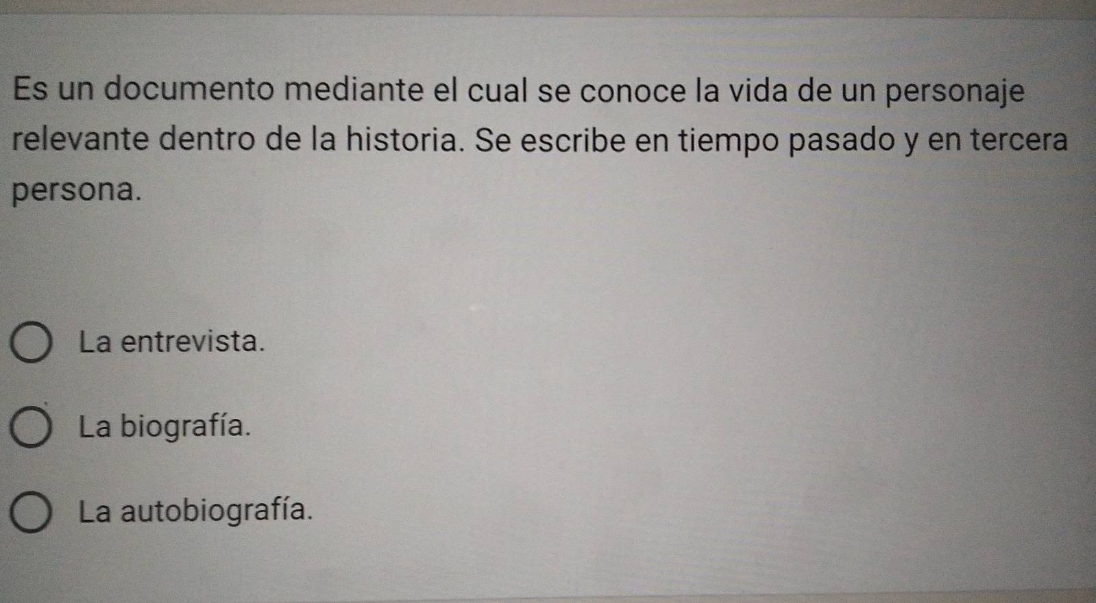 Es un documento mediante el cual se conoce la vida de un personaje
relevante dentro de la historia. Se escribe en tiempo pasado y en tercera
persona.
La entrevista.
La biografía.
La autobiografía.